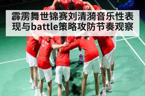 霹雳舞世锦赛刘清漪音乐性表现与battle策略攻防节奏观察