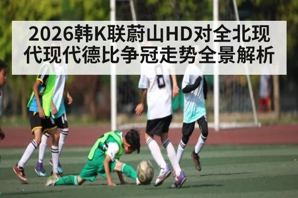 2026韩K联蔚山HD对全北现代现代德比争冠走势全景解析