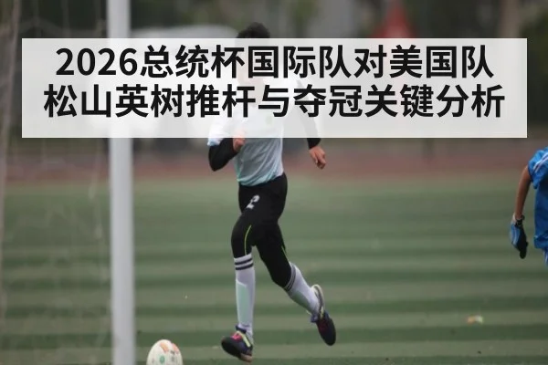 2026总统杯国际队对美国队松山英树推杆与夺冠关键分析