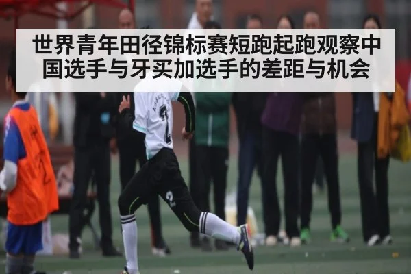 世界青年田径锦标赛短跑起跑观察中国选手与牙买加选手的差距与机会