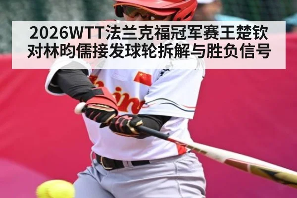 2026WTT法兰克福冠军赛王楚钦对林昀儒接发球轮拆解与胜负信号